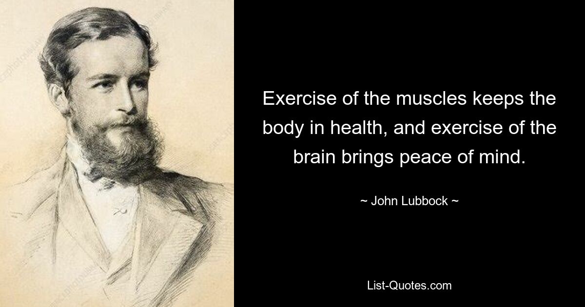 Exercise of the muscles keeps the body in health, and exercise of the brain brings peace of mind. — © John Lubbock