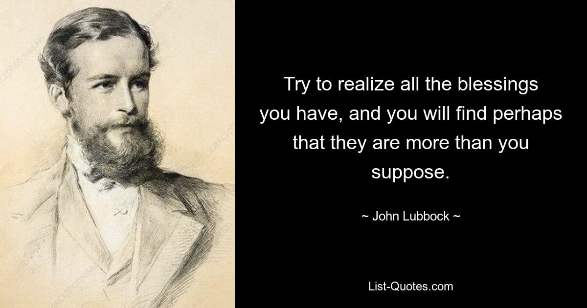 Try to realize all the blessings you have, and you will find perhaps that they are more than you suppose. — © John Lubbock