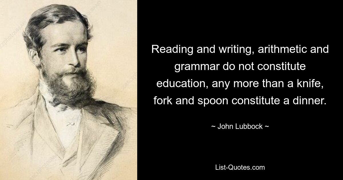 Чтение и письмо, арифметика и грамматика не составляют образования, так же как нож, вилка и ложка не составляют обед. — © Джон Лаббок 