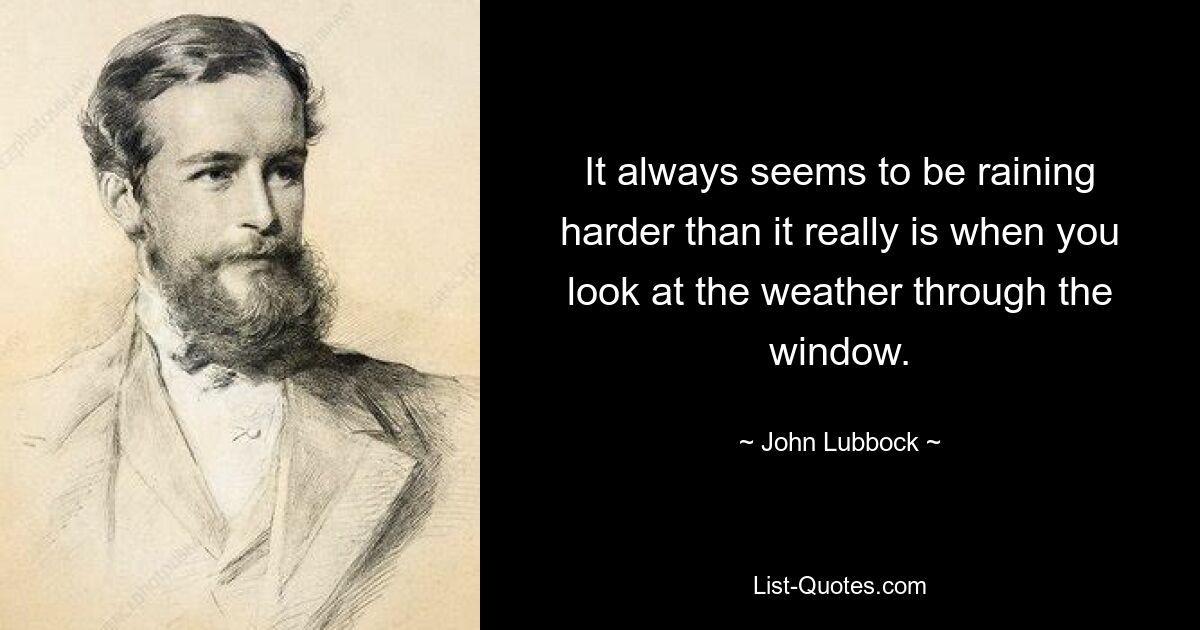 It always seems to be raining harder than it really is when you look at the weather through the window. — © John Lubbock