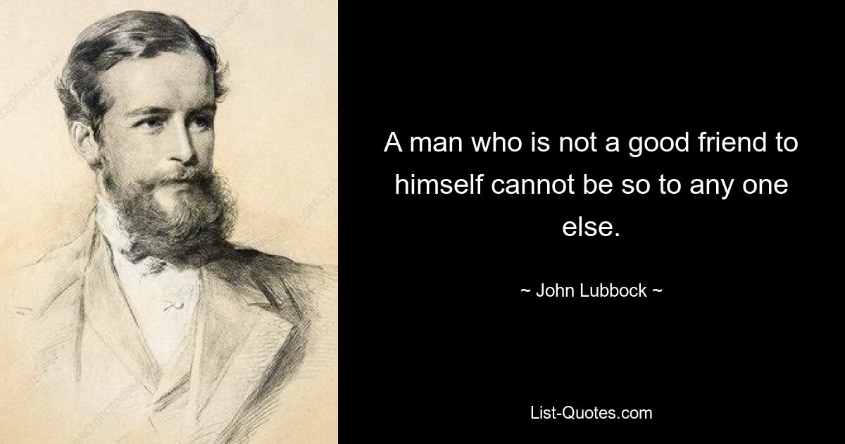 A man who is not a good friend to himself cannot be so to any one else. — © John Lubbock