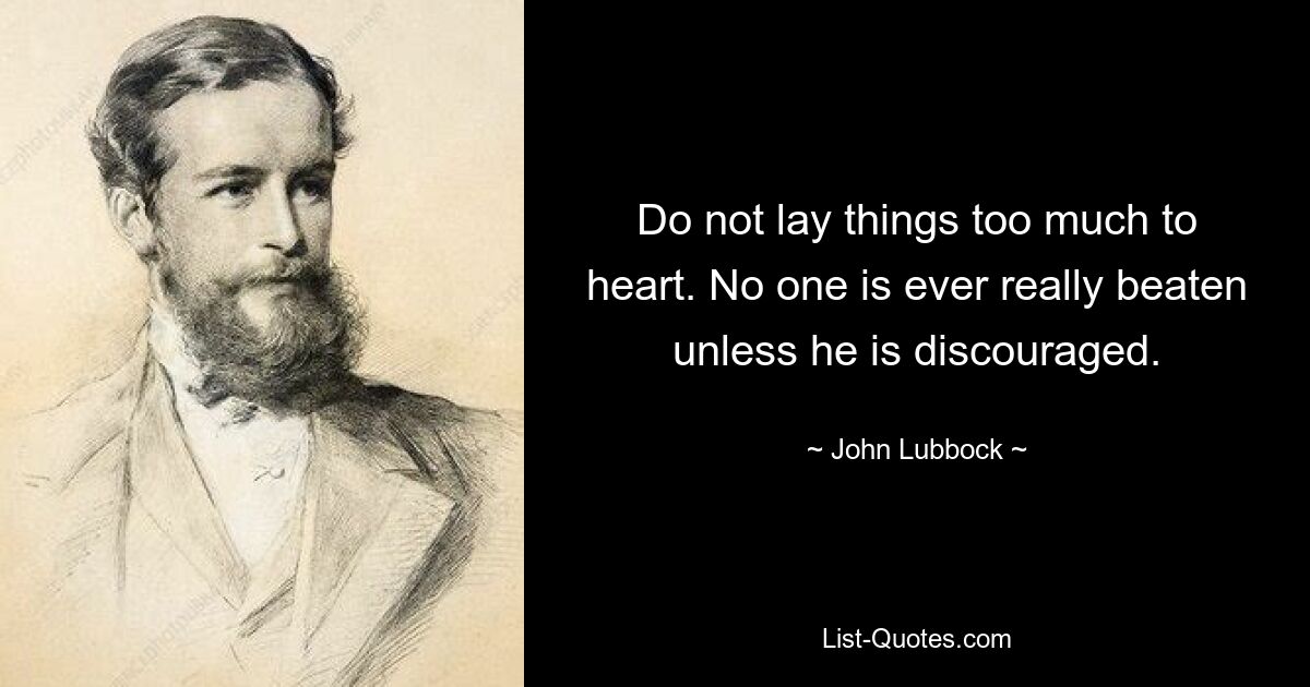 Do not lay things too much to heart. No one is ever really beaten unless he is discouraged. — © John Lubbock