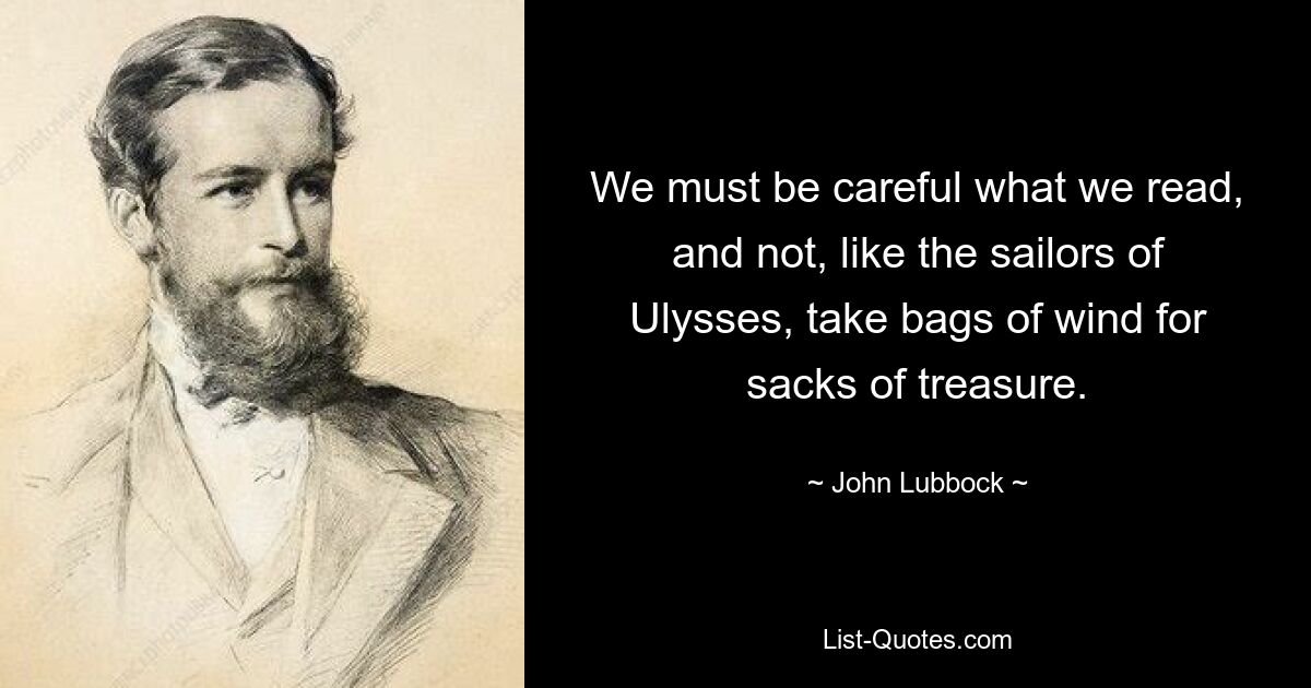 We must be careful what we read, and not, like the sailors of Ulysses, take bags of wind for sacks of treasure. — © John Lubbock