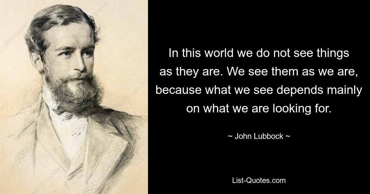 In this world we do not see things as they are. We see them as we are, because what we see depends mainly on what we are looking for. — © John Lubbock