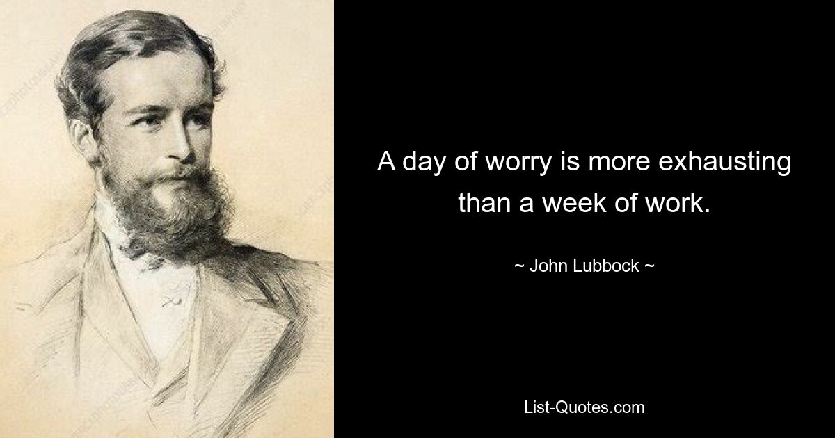 A day of worry is more exhausting than a week of work. — © John Lubbock