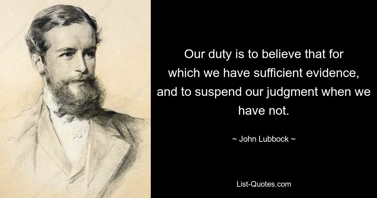 Our duty is to believe that for which we have sufficient evidence, and to suspend our judgment when we have not. — © John Lubbock