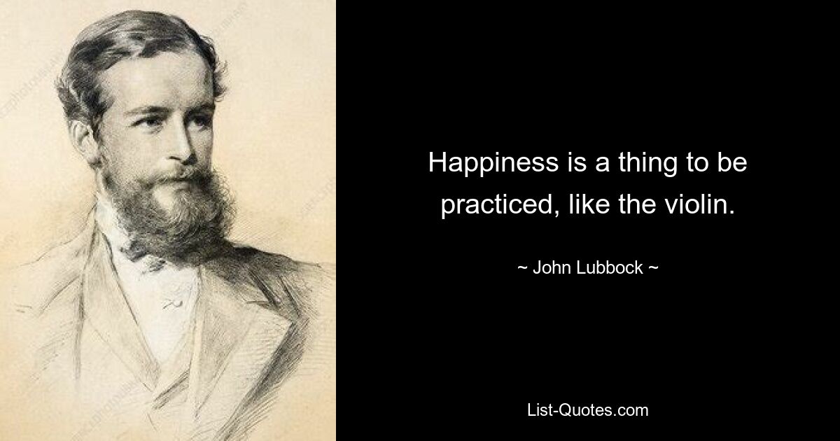 Happiness is a thing to be practiced, like the violin. — © John Lubbock