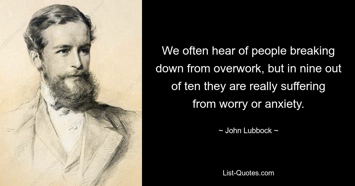 We often hear of people breaking down from overwork, but in nine out of ten they are really suffering from worry or anxiety. — © John Lubbock