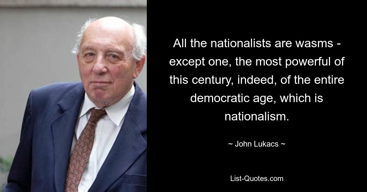 All the nationalists are wasms - except one, the most powerful of this century, indeed, of the entire democratic age, which is nationalism. — © John Lukacs