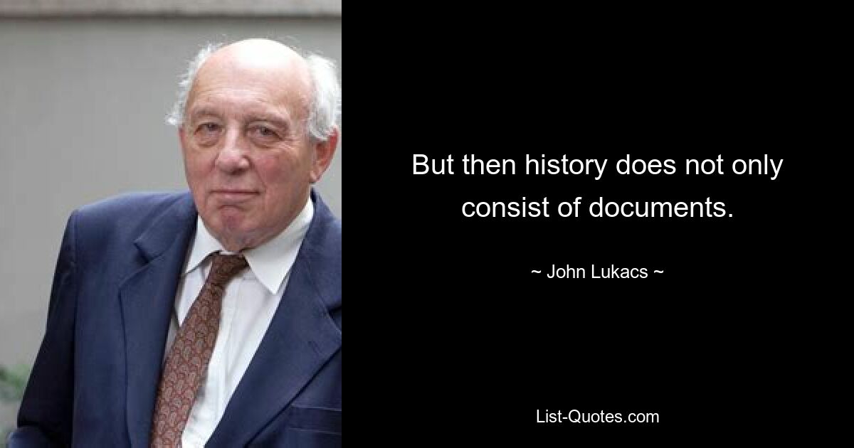 But then history does not only consist of documents. — © John Lukacs