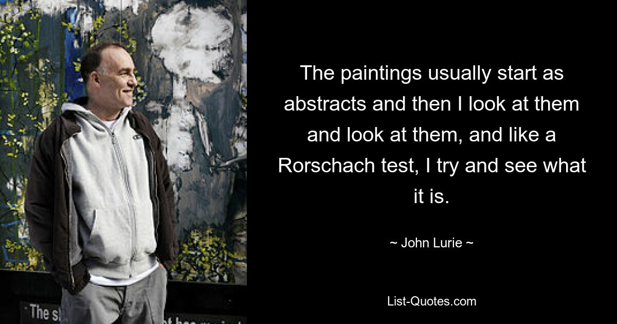 The paintings usually start as abstracts and then I look at them and look at them, and like a Rorschach test, I try and see what it is. — © John Lurie