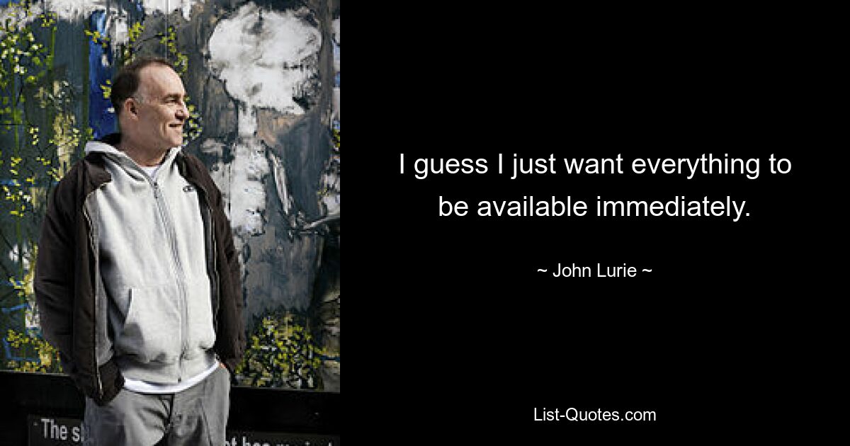 I guess I just want everything to be available immediately. — © John Lurie