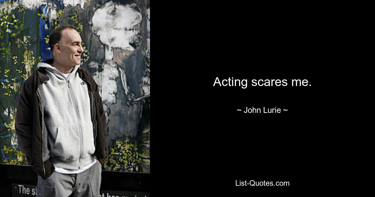 Acting scares me. — © John Lurie