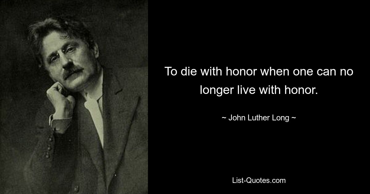 To die with honor when one can no longer live with honor. — © John Luther Long