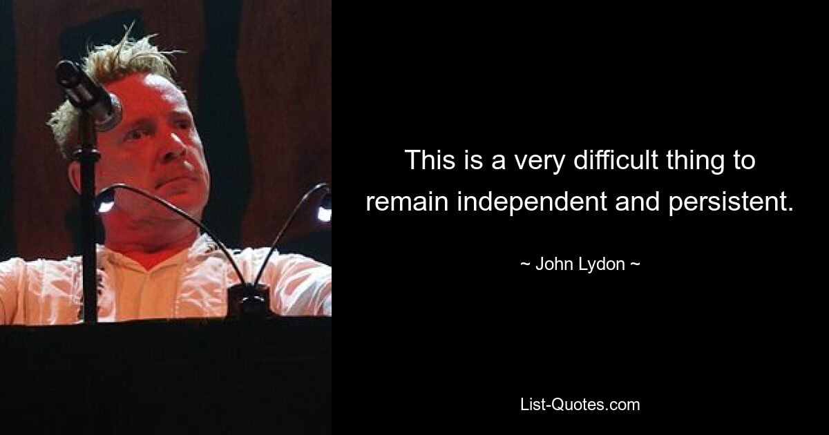 This is a very difficult thing to remain independent and persistent. — © John Lydon