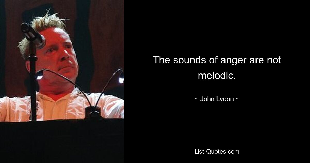 The sounds of anger are not melodic. — © John Lydon