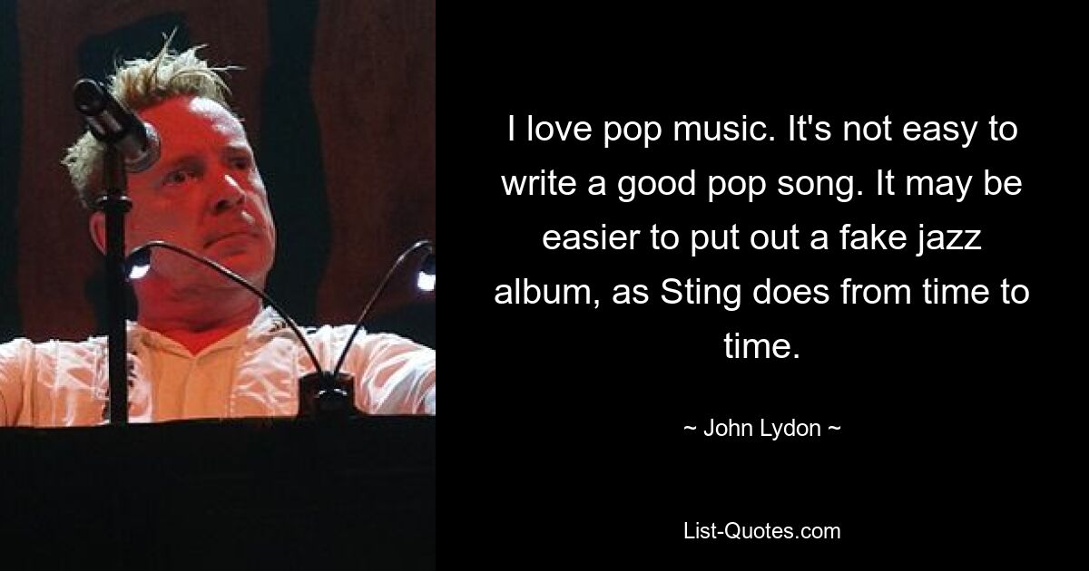 I love pop music. It's not easy to write a good pop song. It may be easier to put out a fake jazz album, as Sting does from time to time. — © John Lydon