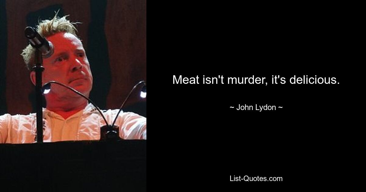 Meat isn't murder, it's delicious. — © John Lydon