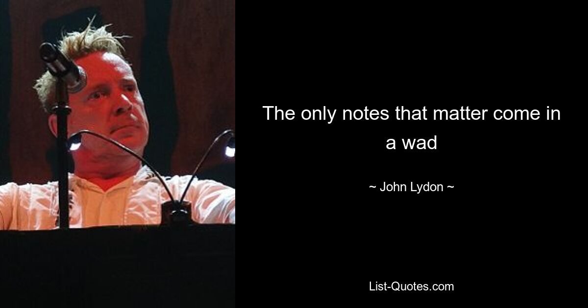 The only notes that matter come in a wad — © John Lydon