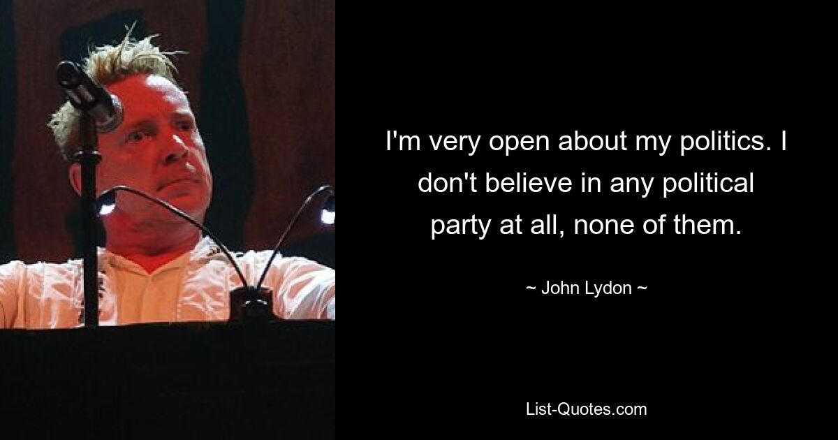 I'm very open about my politics. I don't believe in any political party at all, none of them. — © John Lydon