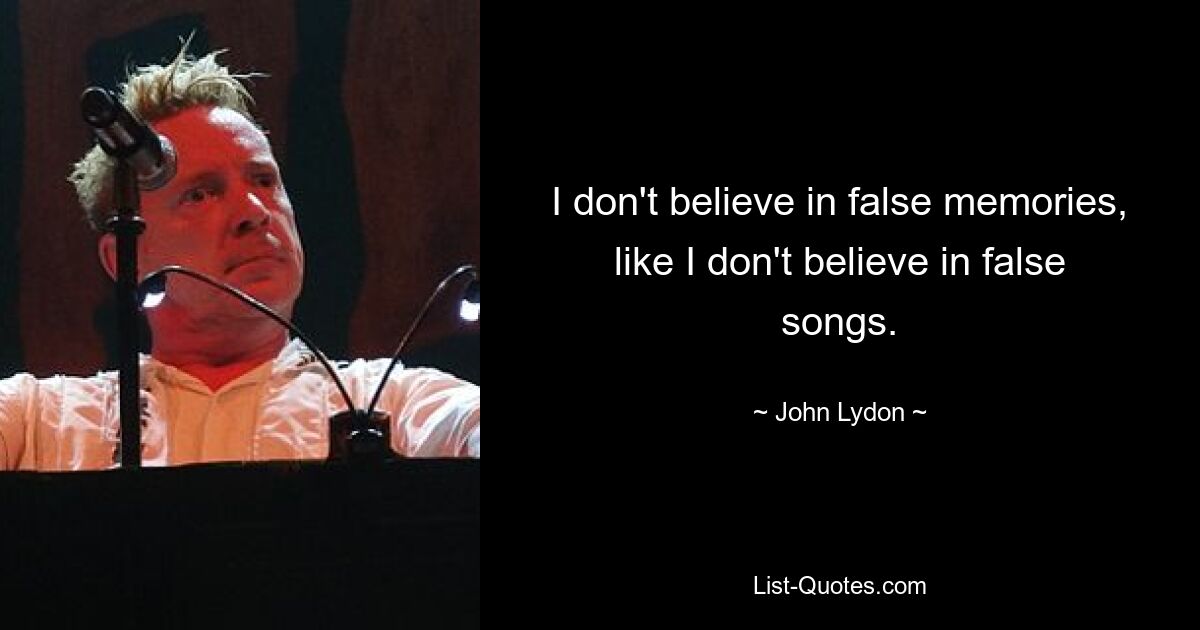 I don't believe in false memories, like I don't believe in false songs. — © John Lydon