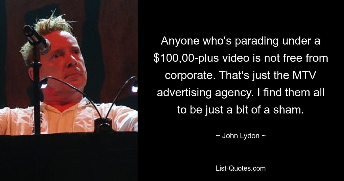 Anyone who's parading under a $100,00-plus video is not free from corporate. That's just the MTV advertising agency. I find them all to be just a bit of a sham. — © John Lydon