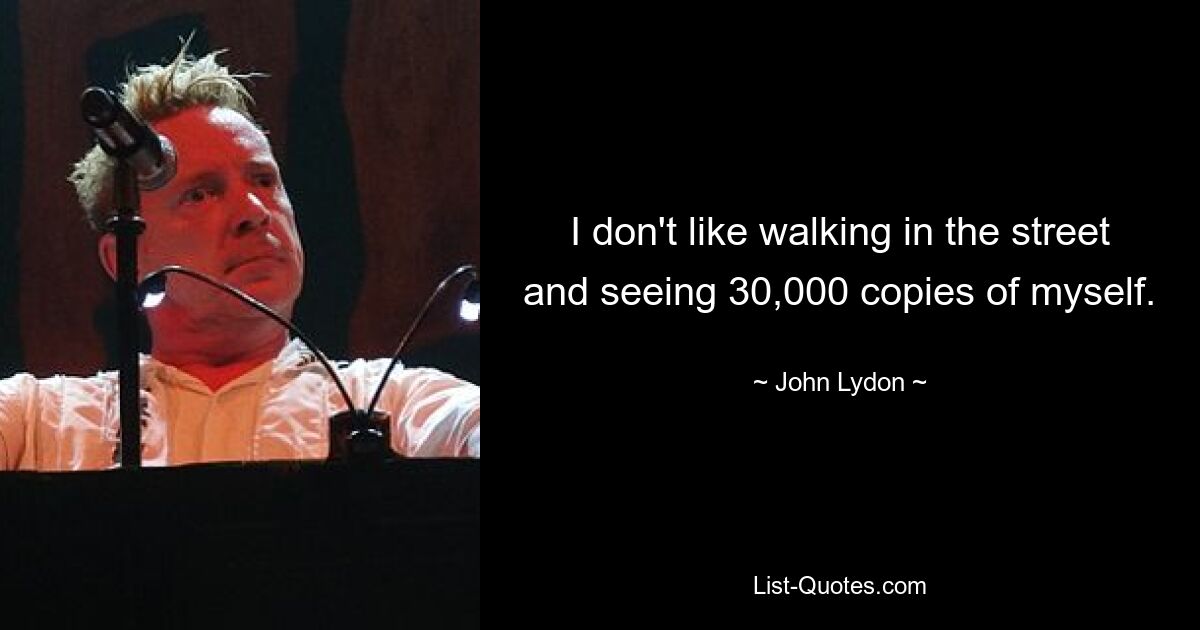 I don't like walking in the street and seeing 30,000 copies of myself. — © John Lydon