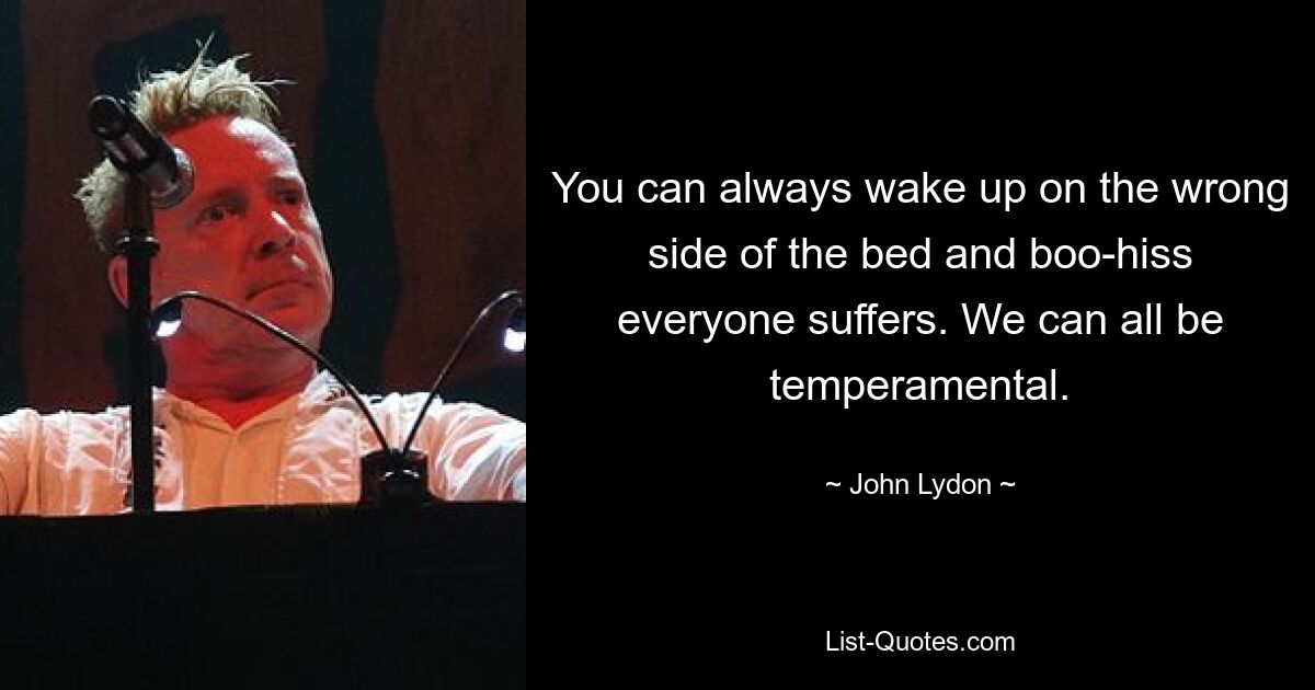 You can always wake up on the wrong side of the bed and boo-hiss everyone suffers. We can all be temperamental. — © John Lydon