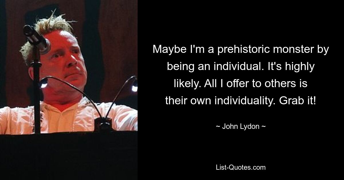 Maybe I'm a prehistoric monster by being an individual. It's highly likely. All I offer to others is their own individuality. Grab it! — © John Lydon