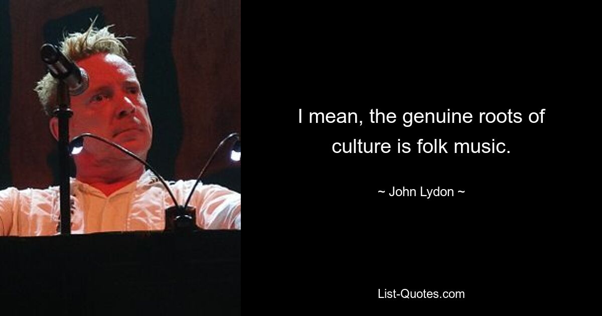 I mean, the genuine roots of culture is folk music. — © John Lydon