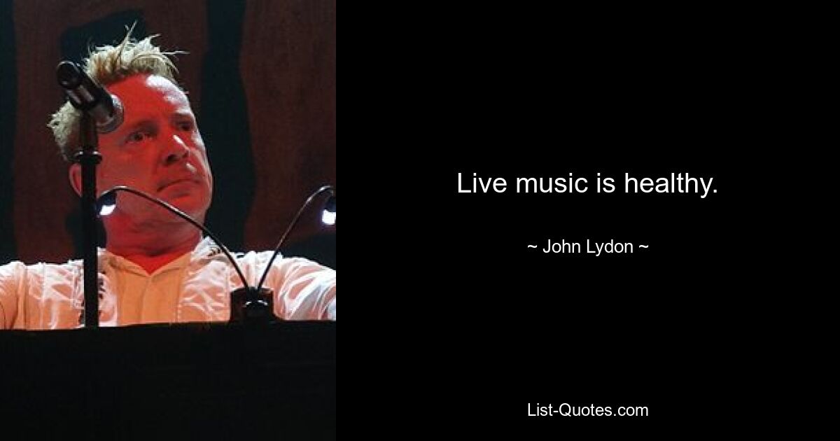 Live music is healthy. — © John Lydon