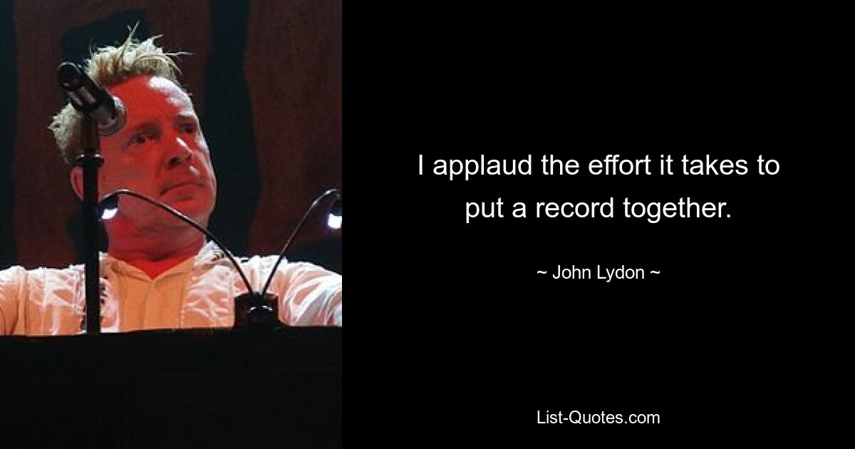 I applaud the effort it takes to put a record together. — © John Lydon