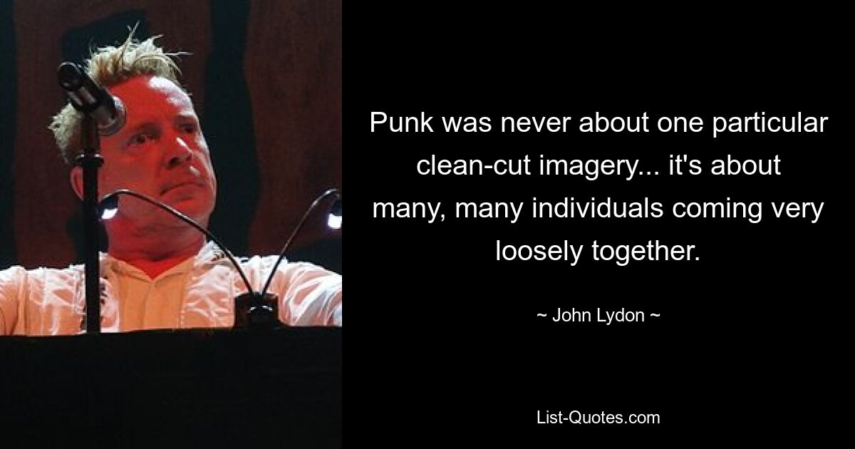 Punk was never about one particular clean-cut imagery... it's about many, many individuals coming very loosely together. — © John Lydon