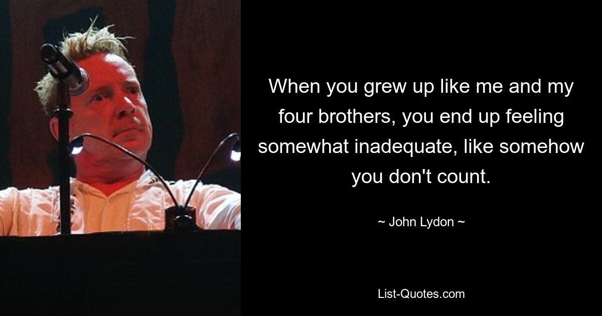 When you grew up like me and my four brothers, you end up feeling somewhat inadequate, like somehow you don't count. — © John Lydon