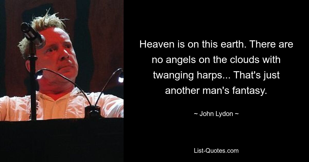 Heaven is on this earth. There are no angels on the clouds with twanging harps... That's just another man's fantasy. — © John Lydon