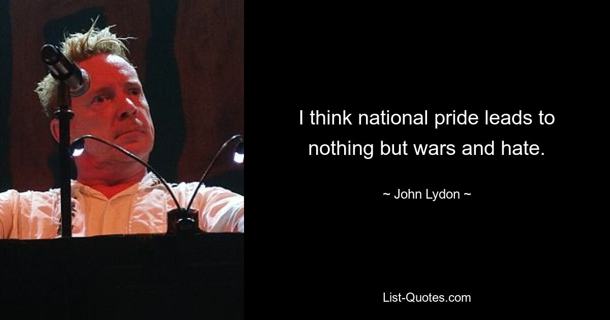 I think national pride leads to nothing but wars and hate. — © John Lydon