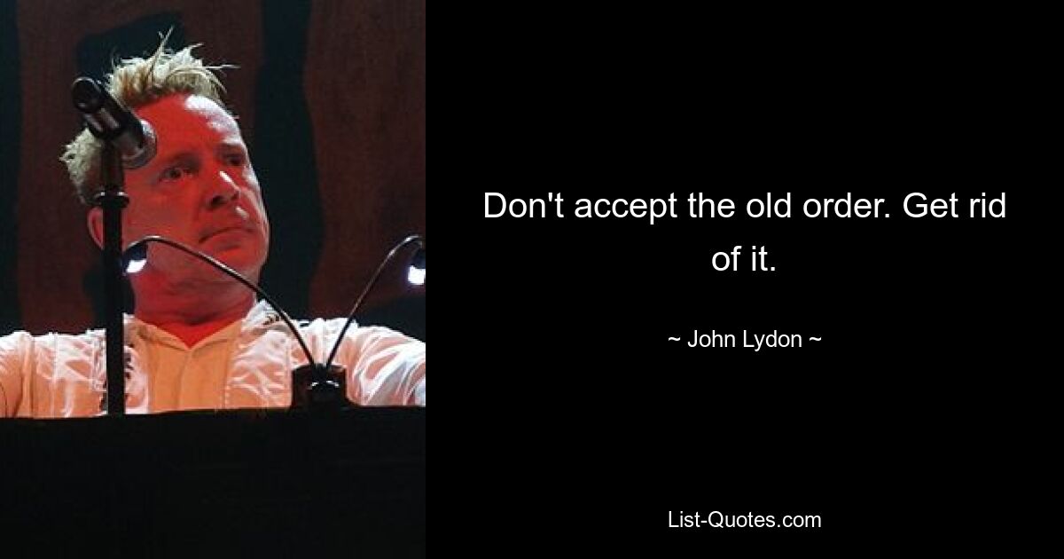 Don't accept the old order. Get rid of it. — © John Lydon