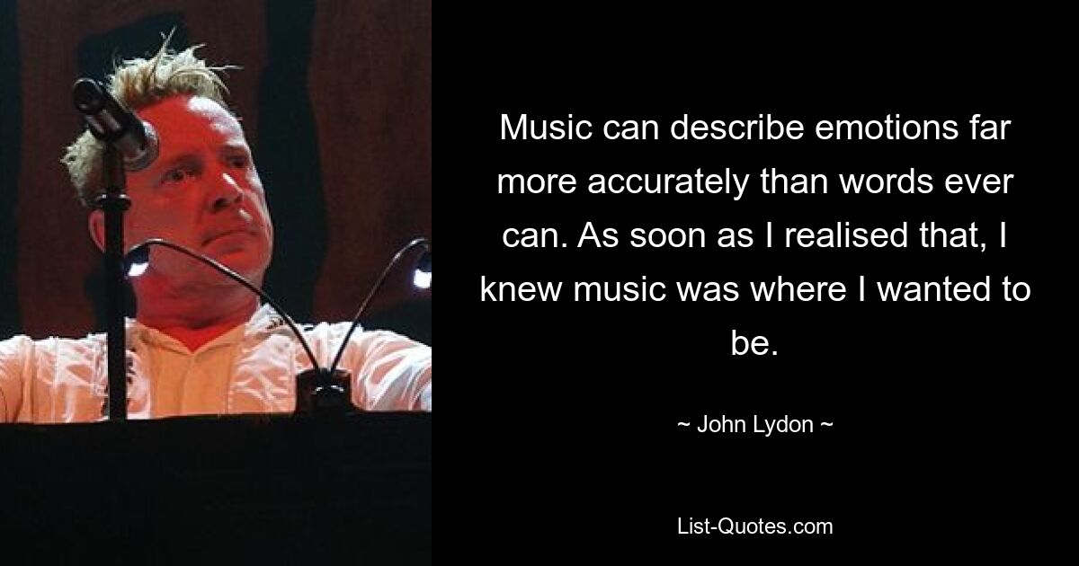 Music can describe emotions far more accurately than words ever can. As soon as I realised that, I knew music was where I wanted to be. — © John Lydon