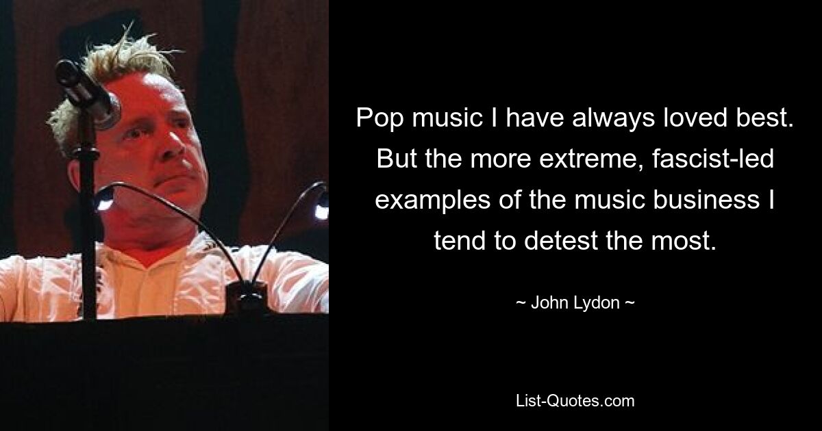 Pop music I have always loved best. But the more extreme, fascist-led examples of the music business I tend to detest the most. — © John Lydon