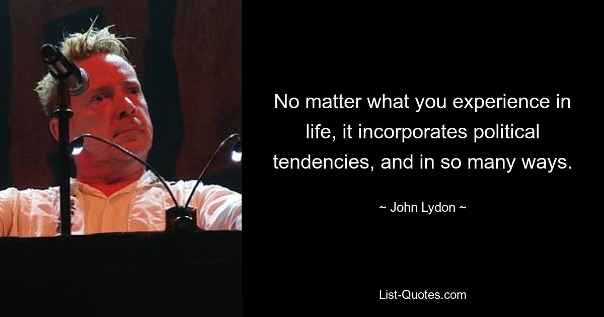 No matter what you experience in life, it incorporates political tendencies, and in so many ways. — © John Lydon