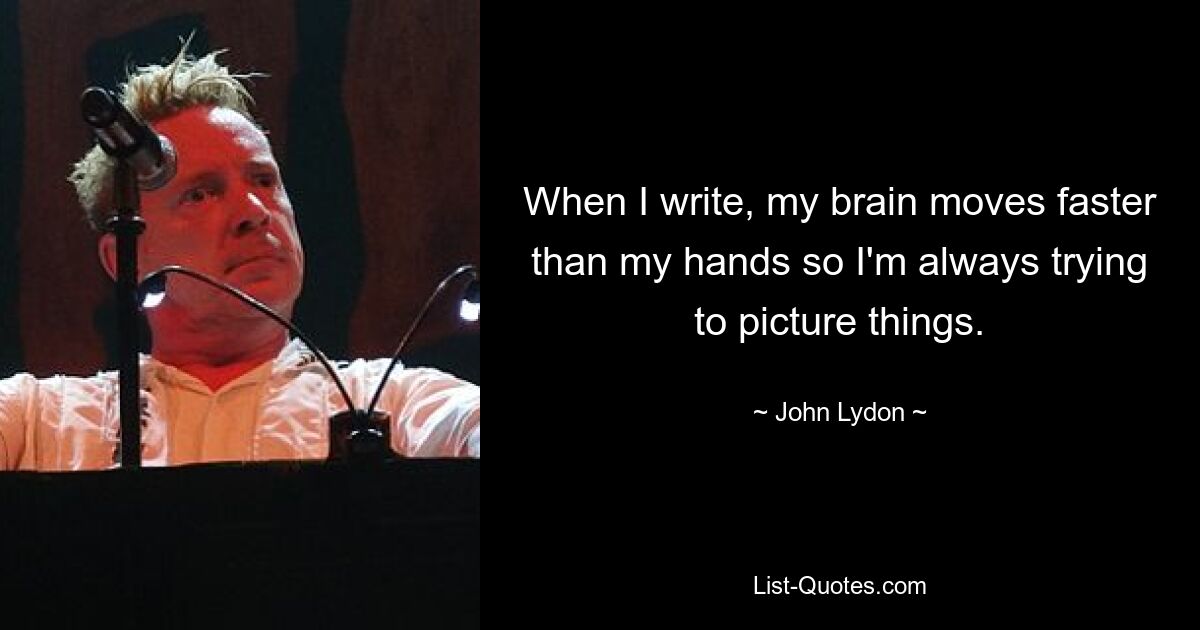 When I write, my brain moves faster than my hands so I'm always trying to picture things. — © John Lydon