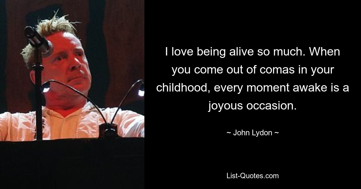 I love being alive so much. When you come out of comas in your childhood, every moment awake is a joyous occasion. — © John Lydon