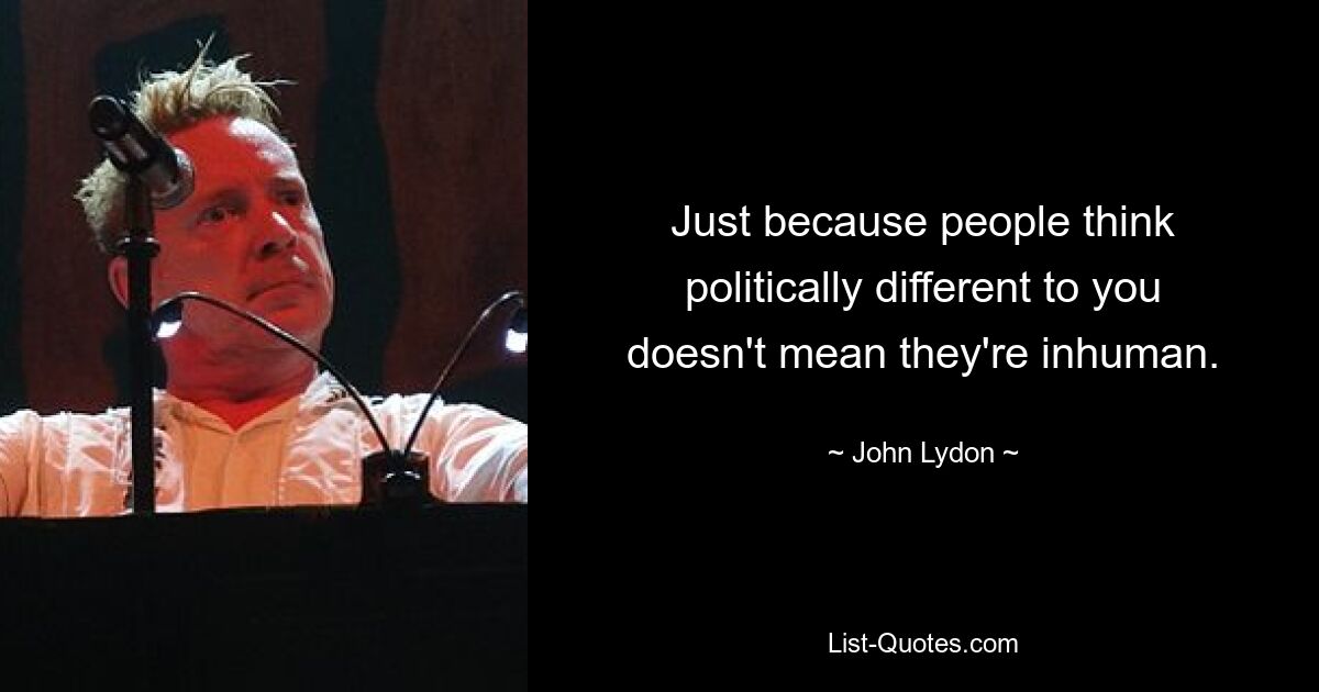 Just because people think politically different to you doesn't mean they're inhuman. — © John Lydon