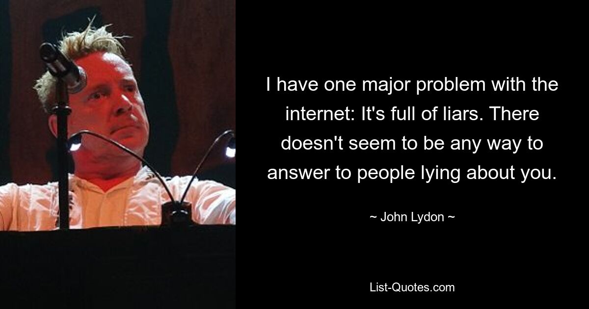 I have one major problem with the internet: It's full of liars. There doesn't seem to be any way to answer to people lying about you. — © John Lydon