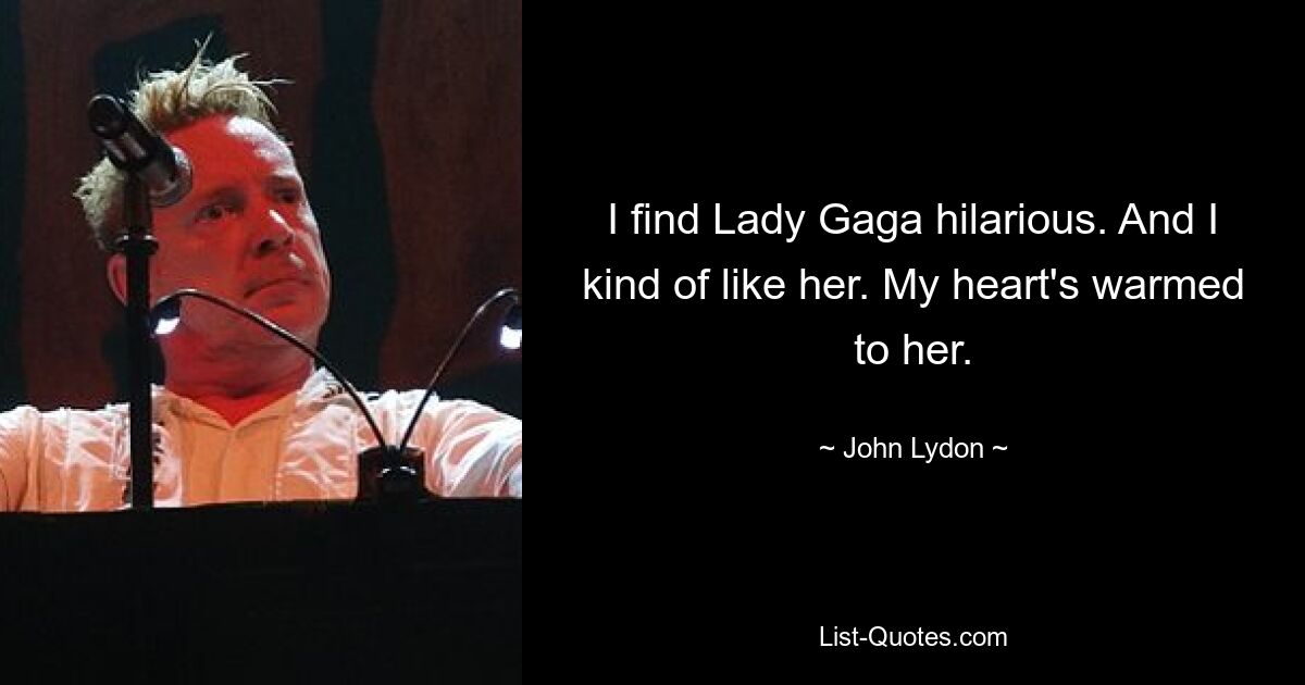 I find Lady Gaga hilarious. And I kind of like her. My heart's warmed to her. — © John Lydon