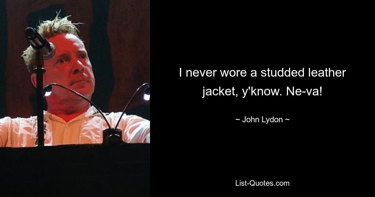 I never wore a studded leather jacket, y'know. Ne-va! — © John Lydon