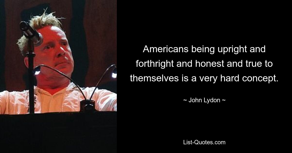 Americans being upright and forthright and honest and true to themselves is a very hard concept. — © John Lydon