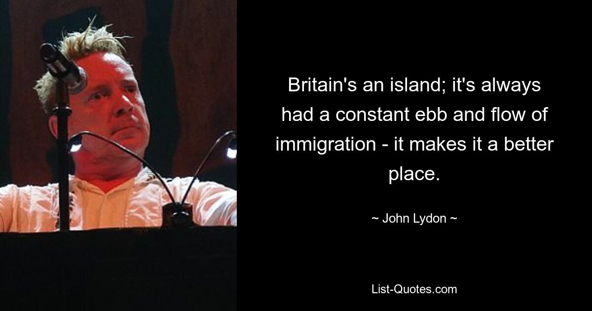 Britain's an island; it's always had a constant ebb and flow of immigration - it makes it a better place. — © John Lydon