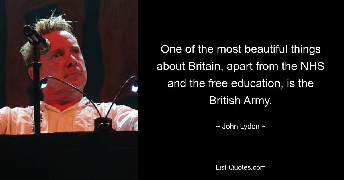 One of the most beautiful things about Britain, apart from the NHS and the free education, is the British Army. — © John Lydon