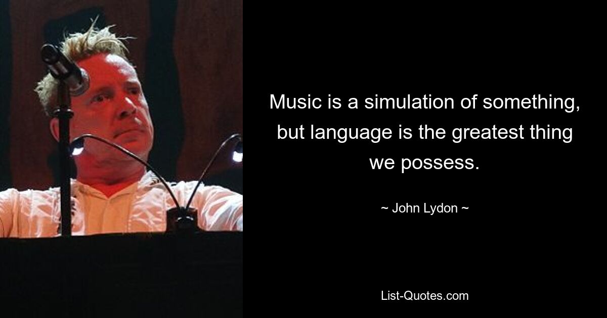 Music is a simulation of something, but language is the greatest thing we possess. — © John Lydon